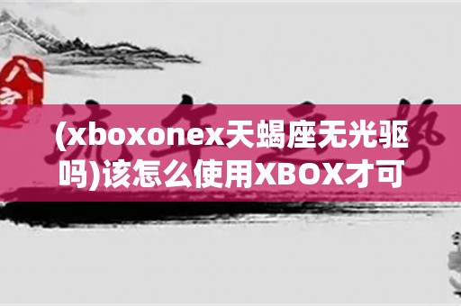 (xboxonex天蝎座无光驱吗)该怎么使用xbox才可以看电影？